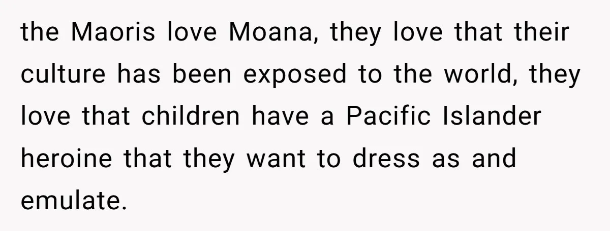 the Maoris love Moana, they love that their culture has been exposed to the world, they love that children have a Pacific Islander heroine that they want to dress as...