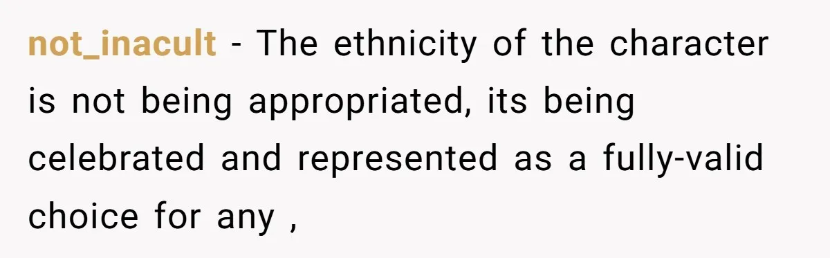 not_inacult − The ethnicity of the character is not being appropriated, its being celebrated and represented as a fully-valid choice for any ,