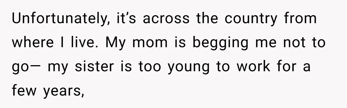 Unfortunately, it’s across the country from where I live. My mom is begging me not to go— my sister is too young to work for a few years,