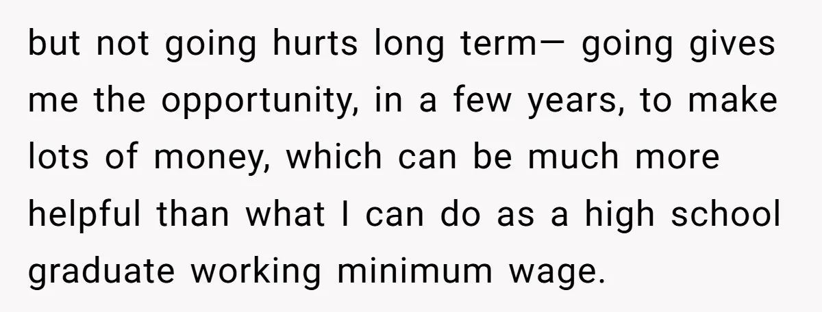 but not going hurts long term— going gives me the opportunity, in a few years, to make lots of money, which can be much more helpful than what I can...