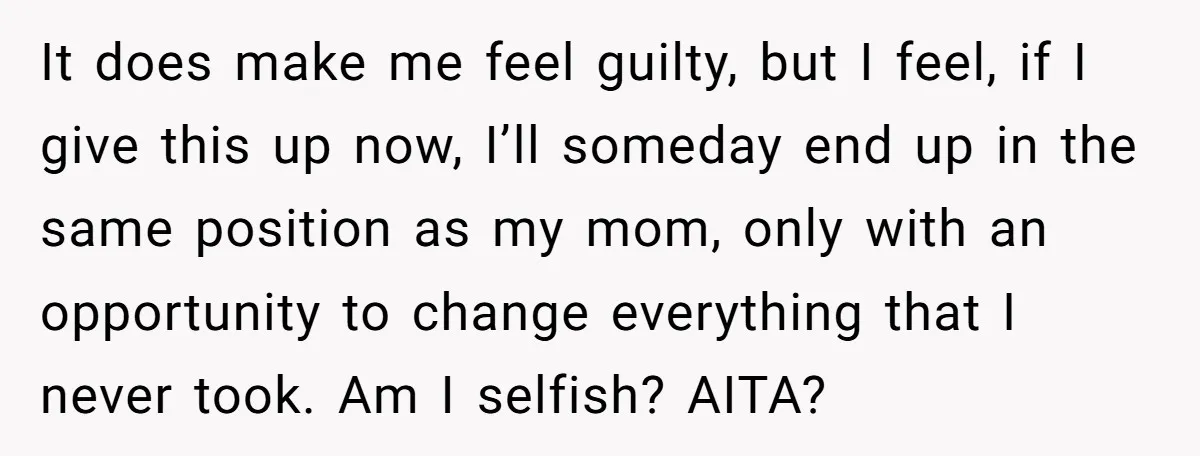 It does make me feel guilty, but I feel, if I give this up now, I’ll someday end up in the same position as my mom, only with an opportunity...