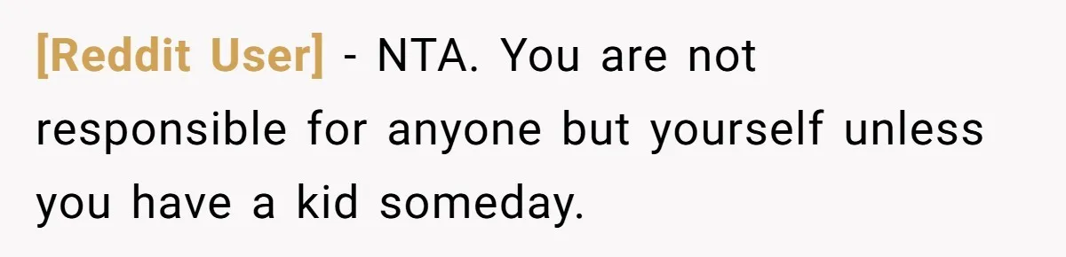 [Reddit User] − NTA. You are not responsible for anyone but yourself unless you have a kid someday.