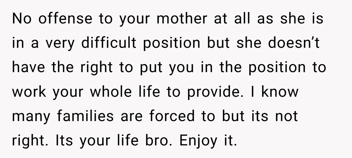 No offense to your mother at all as she is in a very difficult position but she doesn’t have the right to put you in the position to work your...