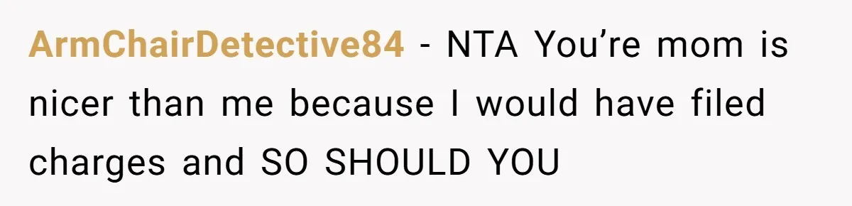 ArmChairDetective84 − NTA You’re mom is nicer than me because I would have filed charges and SO SHOULD YOU