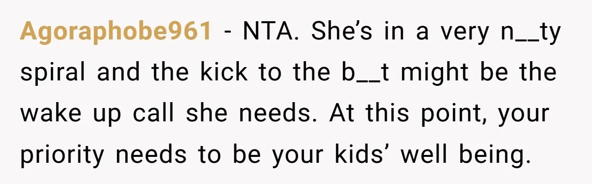 Agoraphobe961 − NTA. She’s in a very n__ty spiral and the kick to the b__t might be the wake up call she needs. At this point, your priority needs to...