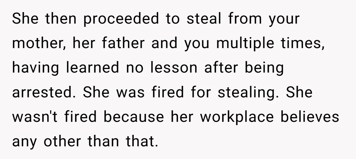 She then proceeded to steal from your mother, her father and you multiple times, having learned no lesson after being arrested. She was fired for stealing. She wasn't fired because...