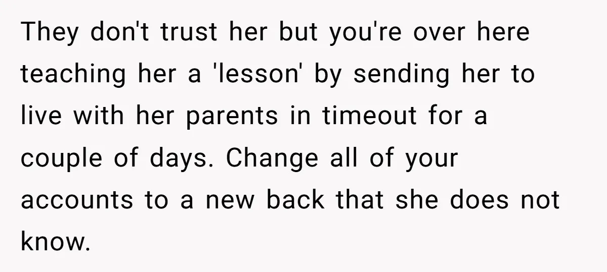 They don't trust her but you're over here teaching her a 'lesson' by sending her to live with her parents in timeout for a couple of days. Change all of...