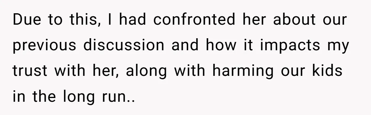 Due to this, I had confronted her about our previous discussion and how it impacts my trust with her, along with harming our kids in the long run.. 