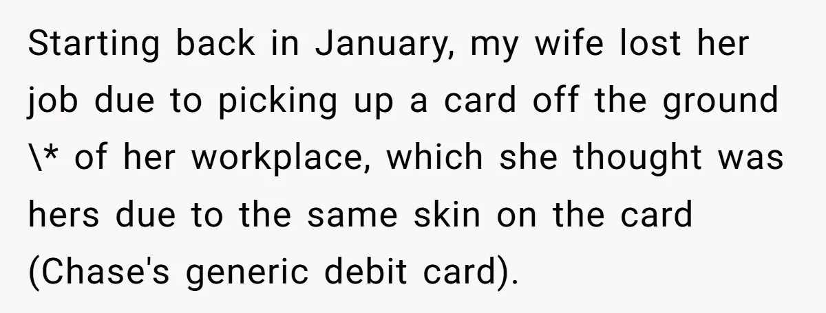 Starting back in January, my wife lost her job due to picking up a card off the ground \* of her workplace, which she thought was hers due to the...