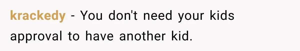 krackedy − You don't need your kids approval to have another kid.