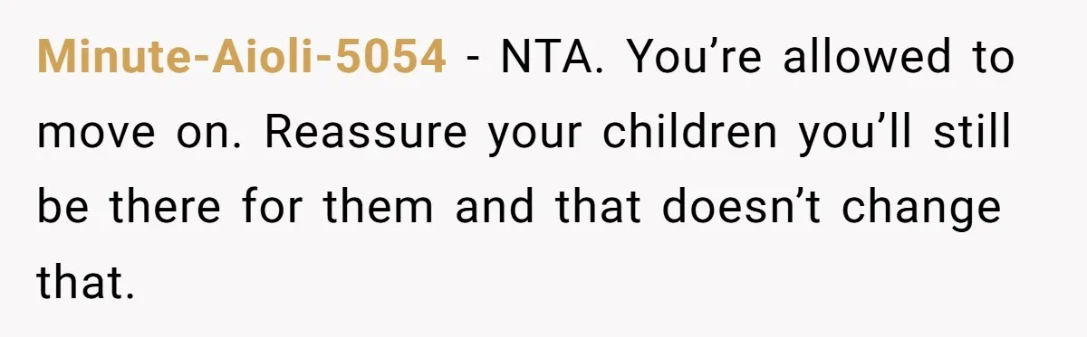 Minute-Aioli-5054 − NTA. You’re allowed to move on. Reassure your children you’ll still be there for them and that doesn’t change that.
