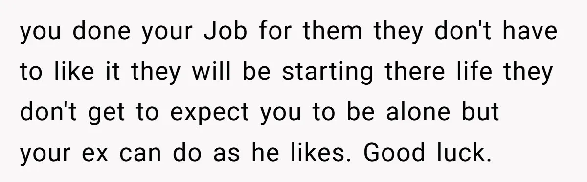 you done your Job for them they don't have to like it they will be starting there life they don't get to expect you to be alone but your ex...