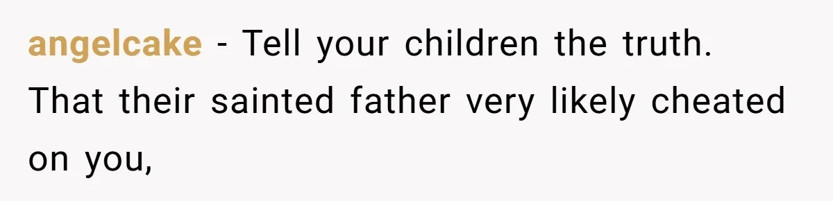 angelcake − Tell your children the truth. That their sainted father very likely cheated on you,
