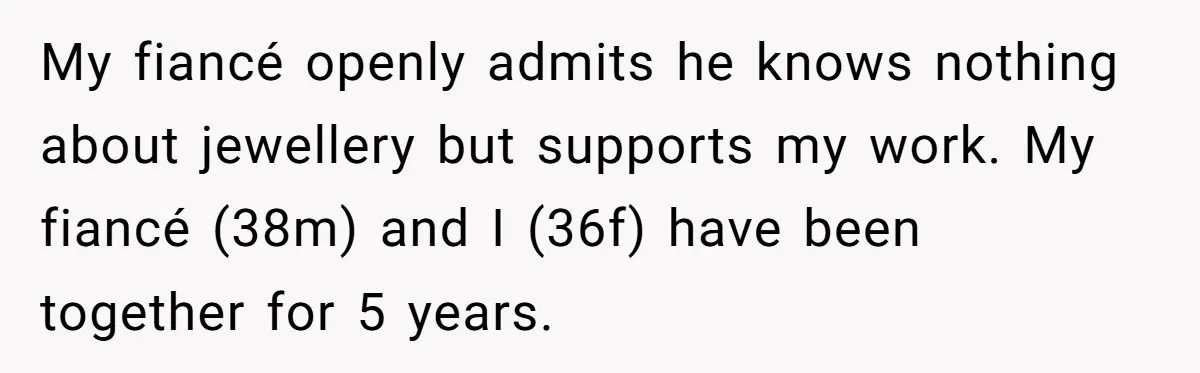 My fiancé openly admits he knows nothing about jewellery but supports my work. My fiancé (38m) and I (36f) have been together for 5 years.