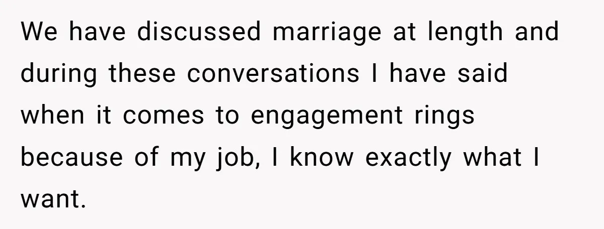 We have discussed marriage at length and during these conversations I have said when it comes to engagement rings because of my job, I know exactly what I want.