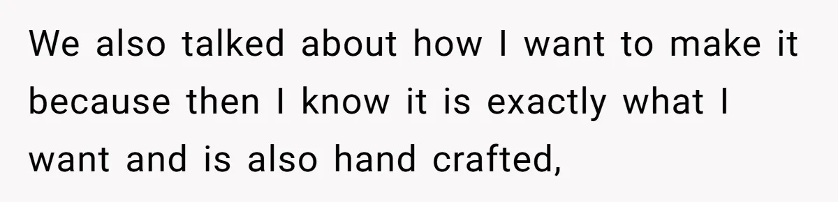 We also talked about how I want to make it because then I know it is exactly what I want and is also hand crafted,