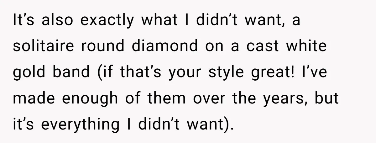 It’s also exactly what I didn’t want, a solitaire round diamond on a cast white gold band (if that’s your style great! I’ve made enough of them over the years,...