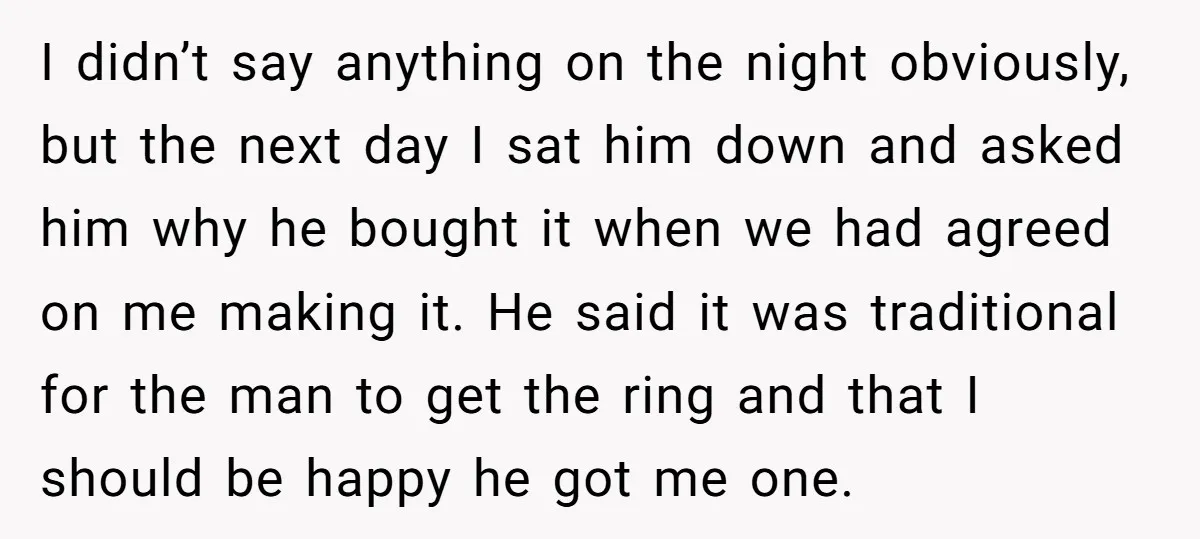I didn’t say anything on the night obviously, but the next day I sat him down and asked him why he bought it when we had agreed on me making...