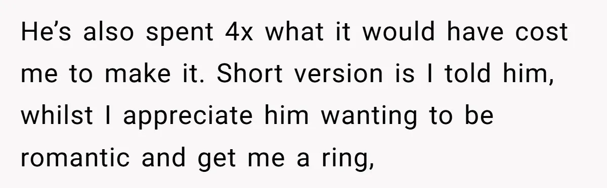 He’s also spent 4x what it would have cost me to make it. Short version is I told him, whilst I appreciate him wanting to be romantic and get me...