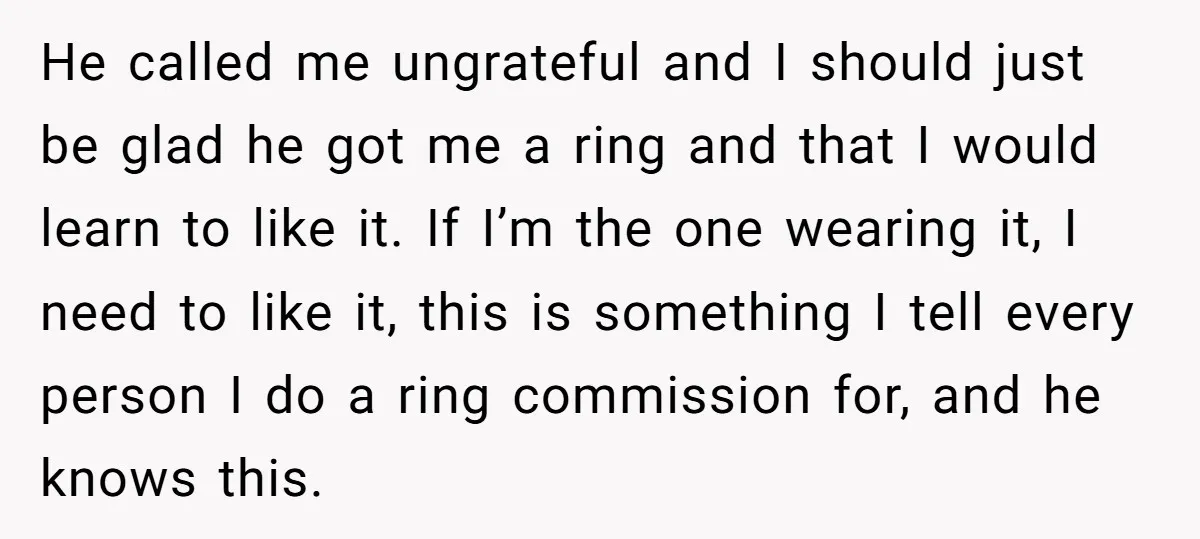 He called me ungrateful and I should just be glad he got me a ring and that I would learn to like it. If I’m the one wearing it, I...