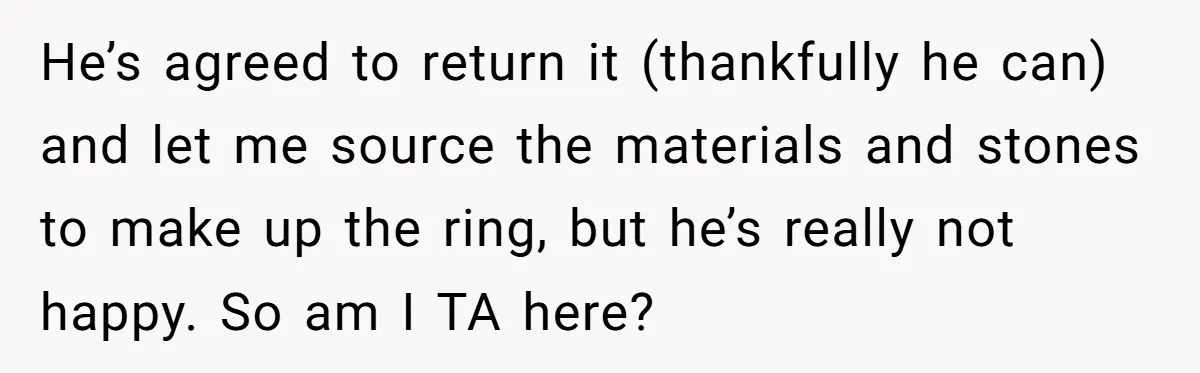 He’s agreed to return it (thankfully he can) and let me source the materials and stones to make up the ring, but he’s really not happy. So am I TA...