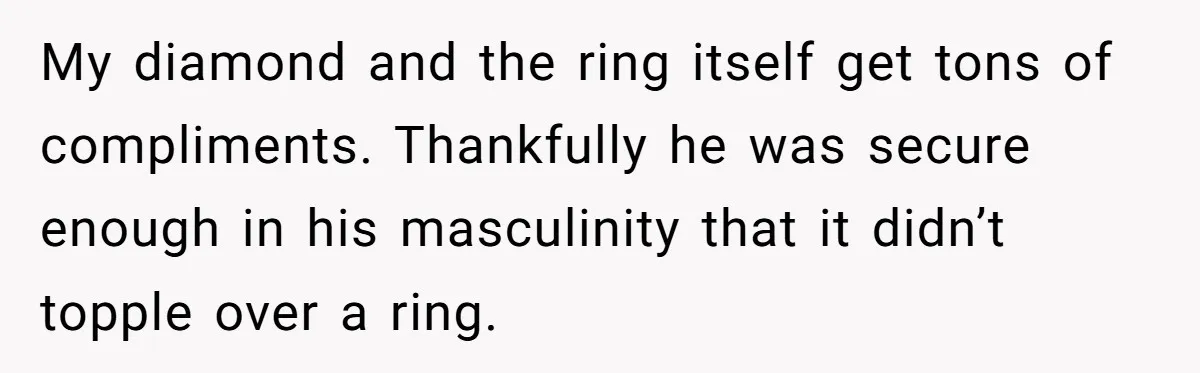 My diamond and the ring itself get tons of compliments. Thankfully he was secure enough in his masculinity that it didn’t topple over a ring.