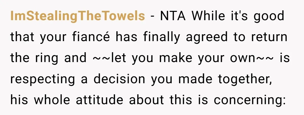 ImStealingTheTowels − NTA While it's good that your fiancé has finally agreed to return the ring and ~~let you make your own~~ is respecting a decision you made together, his...