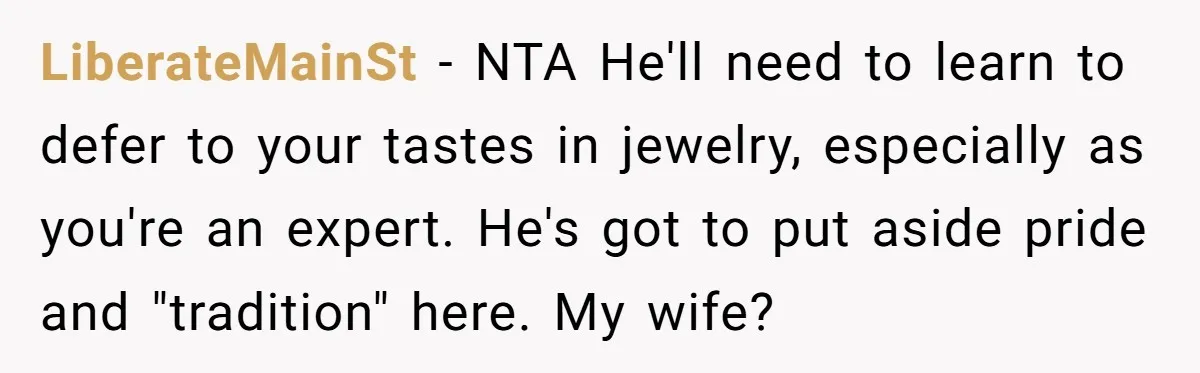 LiberateMainSt − NTA He'll need to learn to defer to your tastes in jewelry, especially as you're an expert. He's got to put aside pride and "tradition" here. My wife?