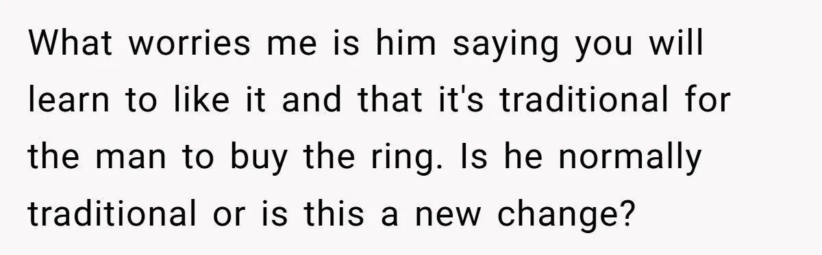 What worries me is him saying you will learn to like it and that it's traditional for the man to buy the ring. Is he normally traditional or is this...
