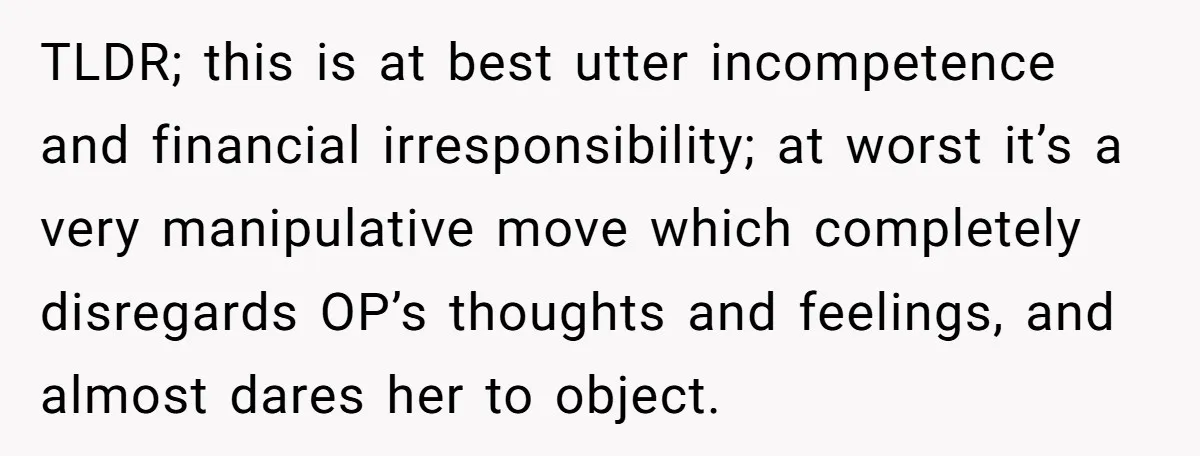 TLDR; this is at best utter incompetence and financial irresponsibility; at worst it’s a very manipulative move which completely disregards OP’s thoughts and feelings, and almost dares her to object.