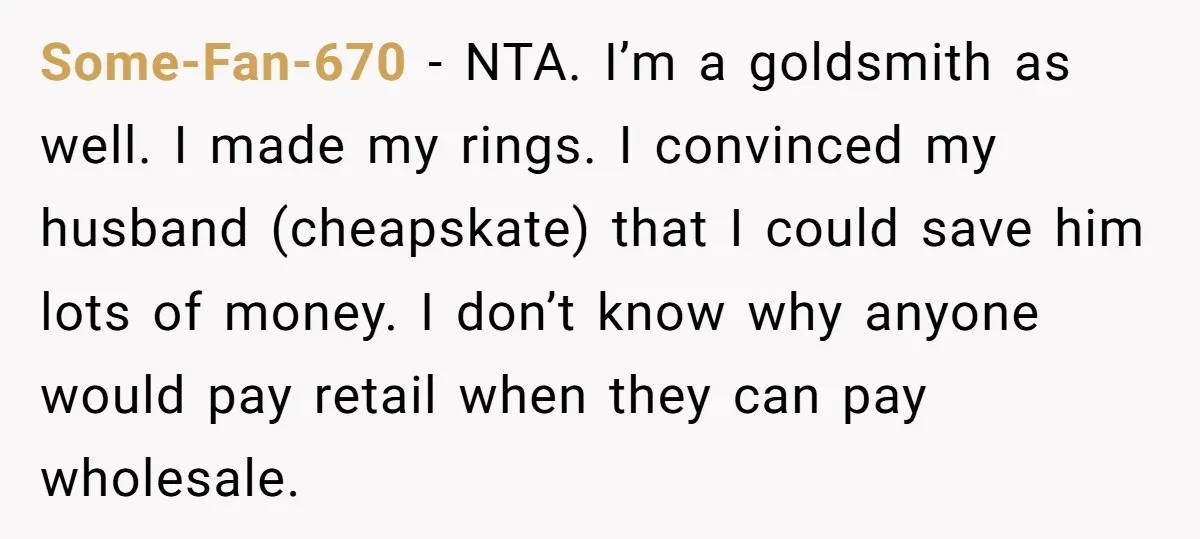 Some-Fan-670 − NTA. I’m a goldsmith as well. I made my rings. I convinced my husband (cheapskate) that I could save him lots of money. I don’t know why anyone...