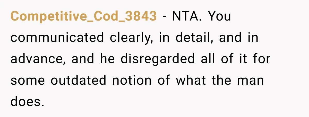 Competitive_Cod_3843 − NTA. You communicated clearly, in detail, and in advance, and he disregarded all of it for some outdated notion of what the man does.
