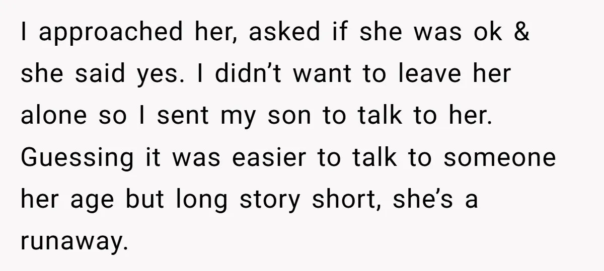 I approached her, asked if she was ok & she said yes. I didn’t want to leave her alone so I sent my son to talk to her. Guessing it...