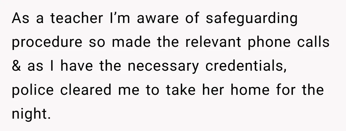 As a teacher I’m aware of safeguarding procedure so made the relevant phone calls & as I have the necessary credentials, police cleared me to take her home for the...