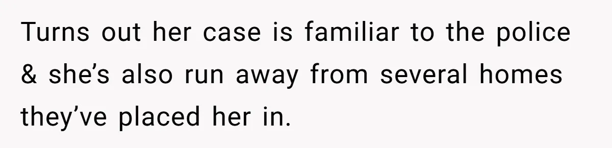 Turns out her case is familiar to the police & she’s also run away from several homes they’ve placed her in.