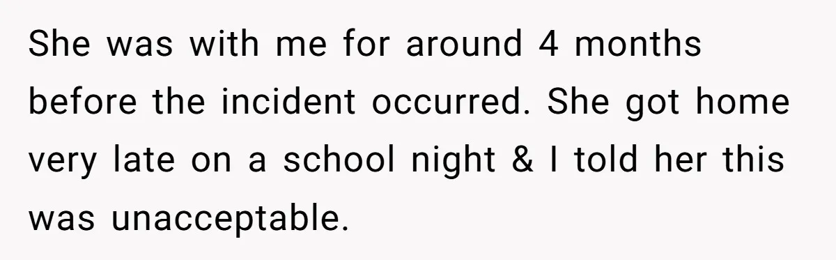 She was with me for around 4 months before the incident occurred. She got home very late on a school night & I told her this was unacceptable.