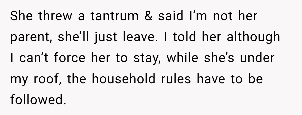 She threw a tantrum & said I’m not her parent, she’ll just leave. I told her although I can’t force her to stay, while she’s under my roof, the household...