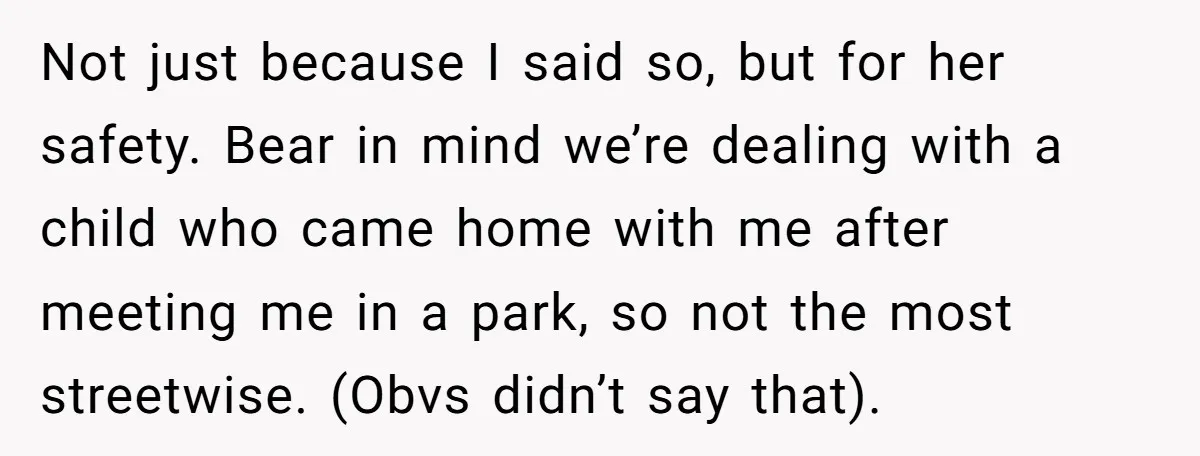 Not just because I said so, but for her safety. Bear in mind we’re dealing with a child who came home with me after meeting me in a park, so...
