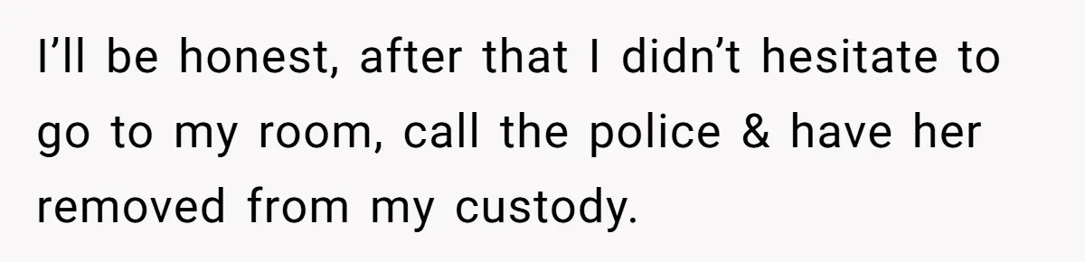 I’ll be honest, after that I didn’t hesitate to go to my room, call the police & have her removed from my custody.