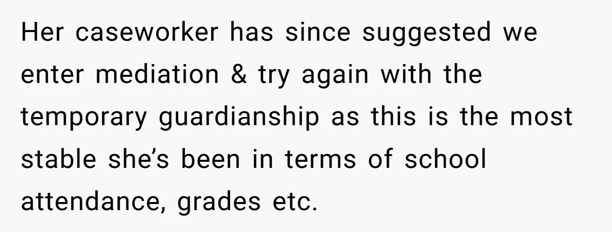 Her caseworker has since suggested we enter mediation & try again with the temporary guardianship as this is the most stable she’s been in terms of school attendance, grades etc.