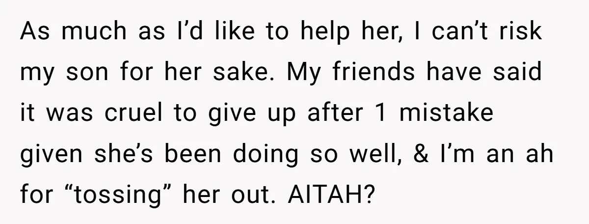 As much as I’d like to help her, I can’t risk my son for her sake. My friends have said it was cruel to give up after 1 mistake given...