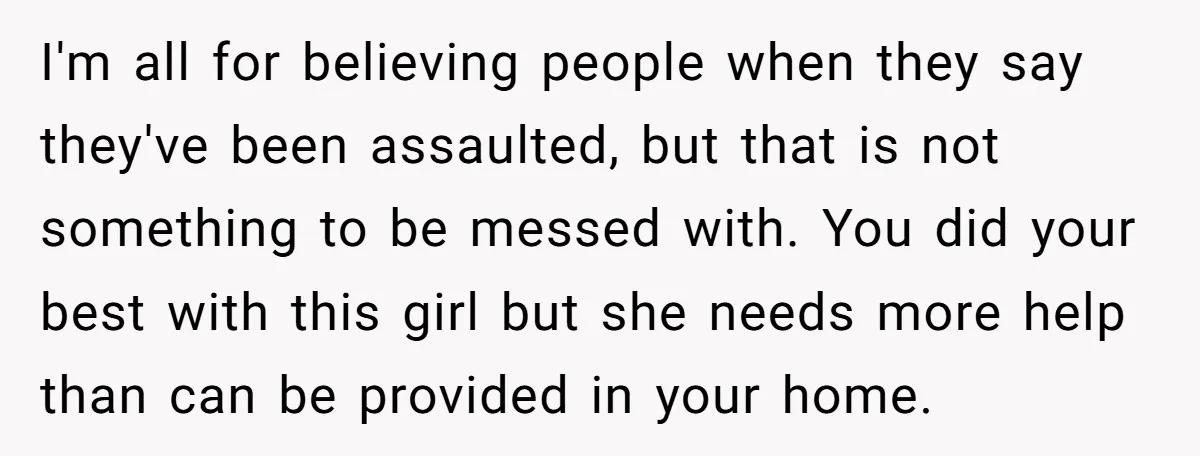 I'm all for believing people when they say they've been assaulted, but that is not something to be messed with. You did your best with this girl but she needs...