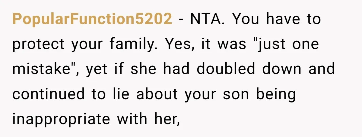 PopularFunction5202 − NTA. You have to protect your family. Yes, it was "just one mistake", yet if she had doubled down and continued to lie about your son being inappropriate...