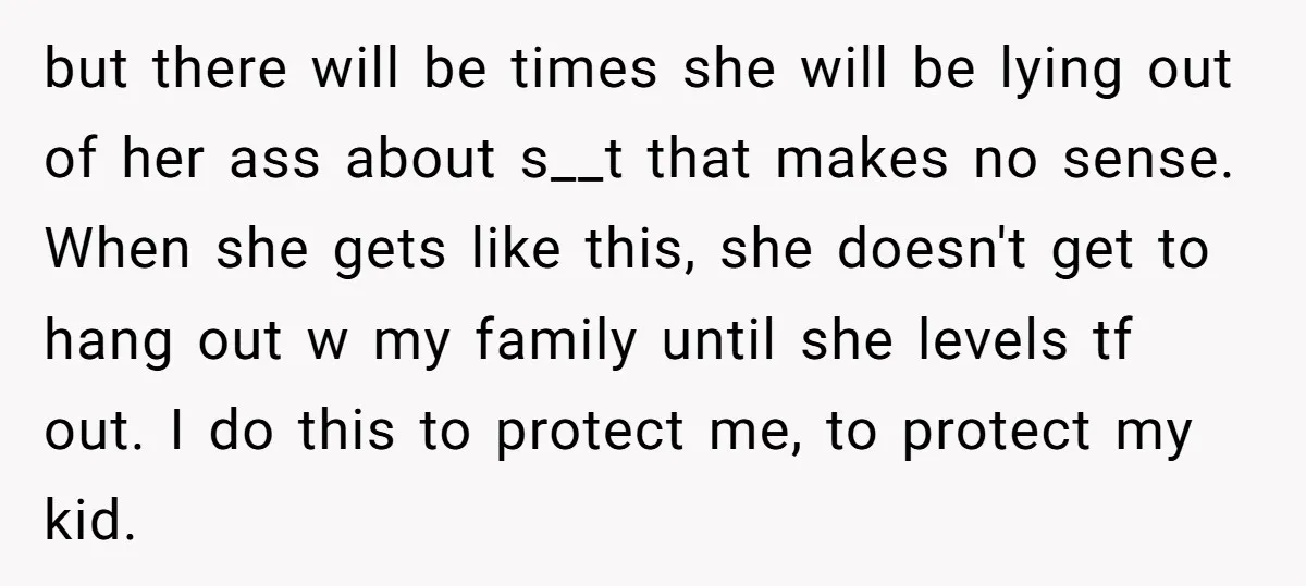 but there will be times she will be lying out of her ass about s__t that makes no sense. When she gets like this, she doesn't get to hang out...