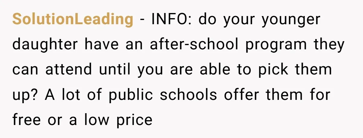 SolutionLeading − INFO: do your younger daughter have an after-school program they can attend until you are able to pick them up? A lot of public schools offer them for...