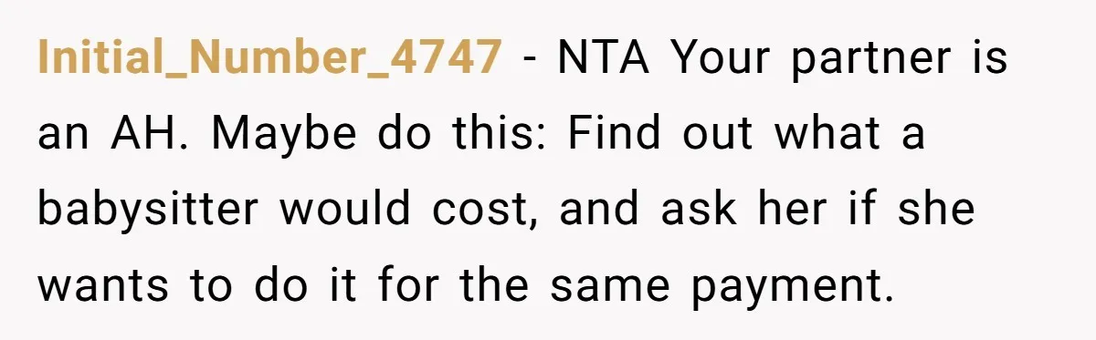 Initial_Number_4747 − NTA Your partner is an AH. Maybe do this: Find out what a babysitter would cost, and ask her if she wants to do it for the same...