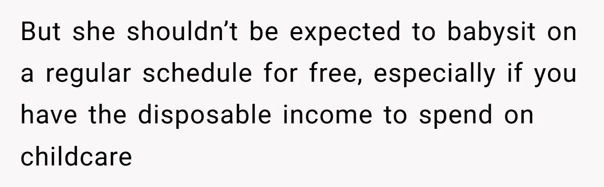 But she shouldn’t be expected to babysit on a regular schedule for free, especially if you have the disposable income to spend on childcare
