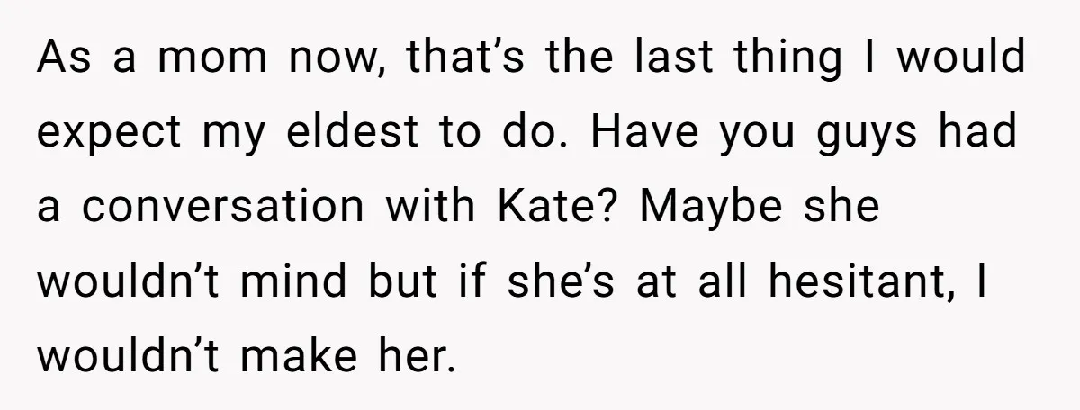 As a mom now, that’s the last thing I would expect my eldest to do. Have you guys had a conversation with Kate? Maybe she wouldn’t mind but if she’s...