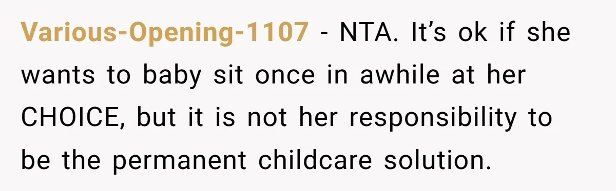 Various-Opening-1107 − NTA. It’s ok if she wants to baby sit once in awhile at her CHOICE, but it is not her responsibility to be the permanent childcare solution.