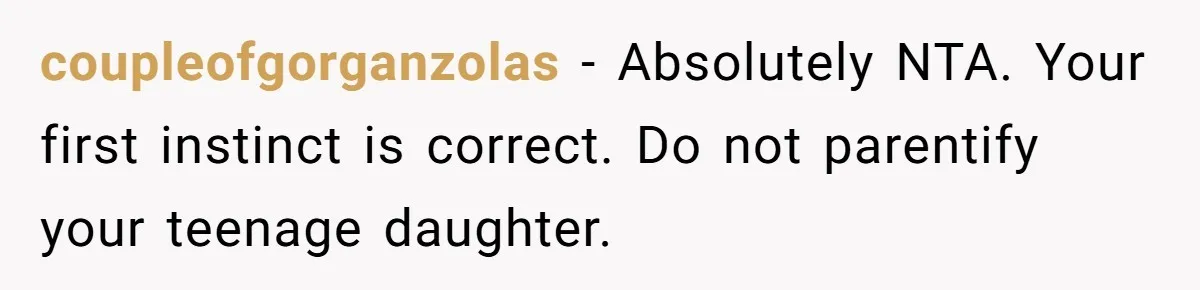 coupleofgorganzolas − Absolutely NTA. Your first instinct is correct. Do not parentify your teenage daughter.